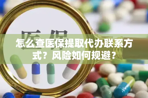 怎么查医保提取代办联系方式？风险如何规避？